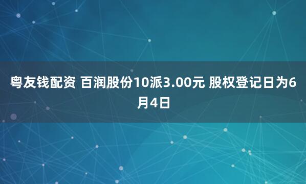 粤友钱配资 百润股份10派3.00元 股权登记日为6月4日