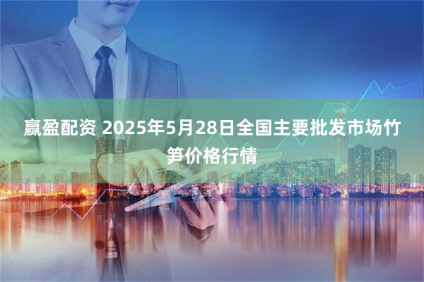 赢盈配资 2025年5月28日全国主要批发市场竹笋价格行情