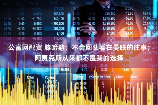 公富网配资 滕哈赫：不会回头看在曼联的往事；阿贾克斯从来都不是我的选择