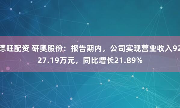 德旺配资 研奥股份：报告期内，公司实现营业收入9227.19万元，同比增长21.89%