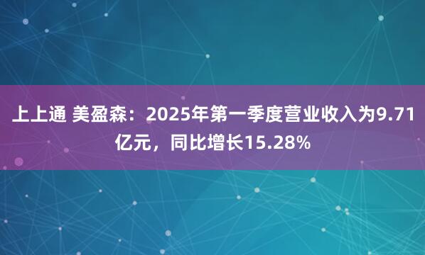 上上通 美盈森：2025年第一季度营业收入为9.71亿元，同比增长15.28%