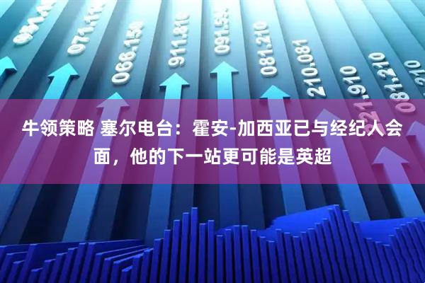 牛领策略 塞尔电台：霍安-加西亚已与经纪人会面，他的下一站更可能是英超