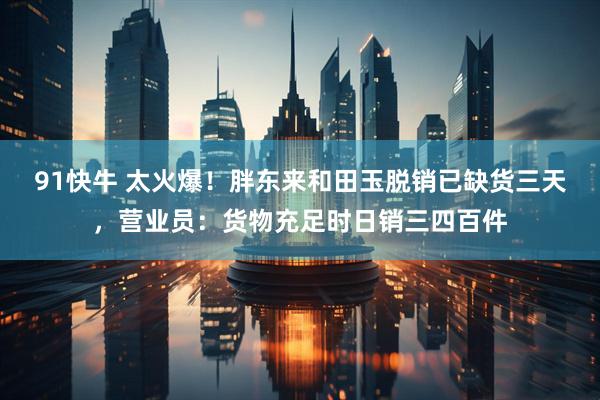 91快牛 太火爆！胖东来和田玉脱销已缺货三天，营业员：货物充足时日销三四百件