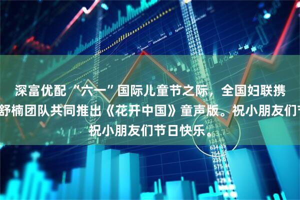 深富优配 “六一”国际儿童节之际，全国妇联携手音乐家舒楠团队共同推出《花开中国》童声版。祝小朋友们节日快乐。