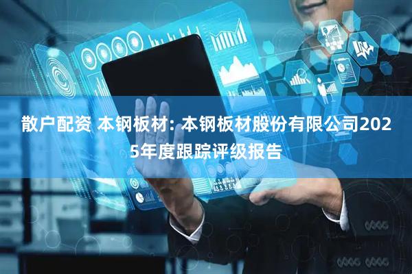 散户配资 本钢板材: 本钢板材股份有限公司2025年度跟踪评级报告