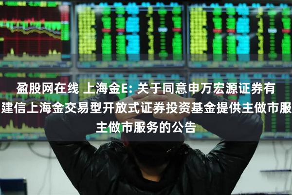 盈股网在线 上海金E: 关于同意申万宏源证券有限公司为建信上海金交易型开放式证券投资基金提供主做市服务的公告