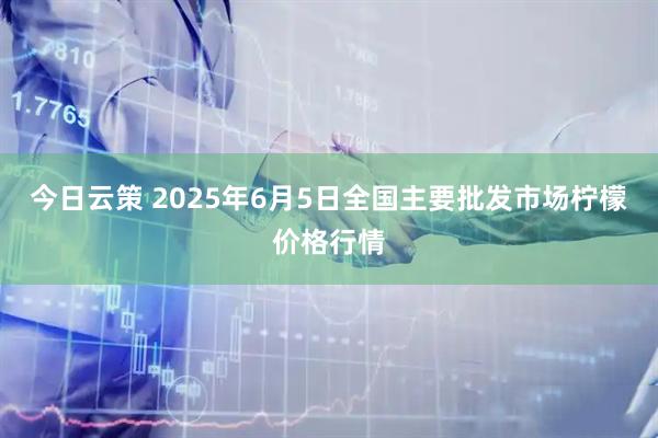 今日云策 2025年6月5日全国主要批发市场柠檬价格行情