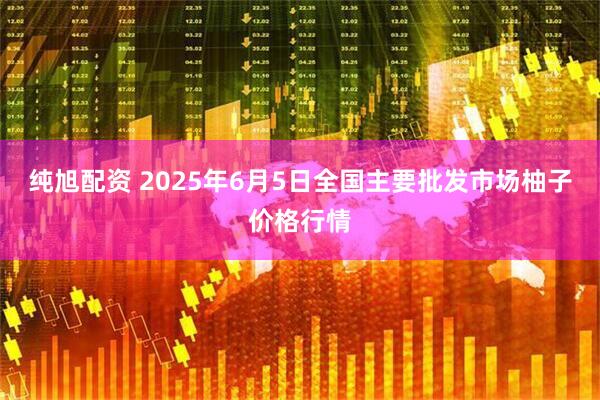 纯旭配资 2025年6月5日全国主要批发市场柚子价格行情