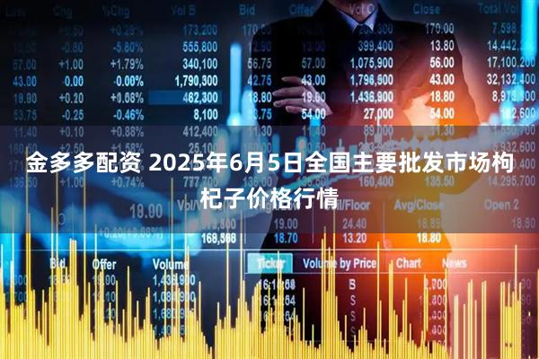 金多多配资 2025年6月5日全国主要批发市场枸杞子价格行情