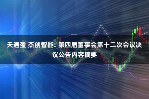 天通盈 杰创智能: 第四届董事会第十二次会议决议公告内容摘要