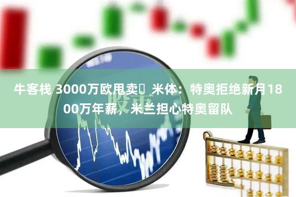 牛客栈 3000万欧甩卖❗米体：特奥拒绝新月1800万年薪，米兰担心特奥留队