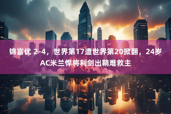 锦富优 2-4，世界第17遭世界第20掀翻，24岁AC米兰悍将利剑出鞘难救主