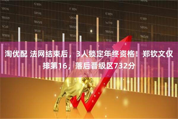 淘优配 法网结束后，3人锁定年终资格！郑钦文仅排第16，落后晋级区732分