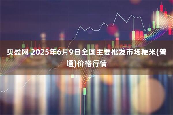贝盈网 2025年6月9日全国主要批发市场粳米(普通)价格行情