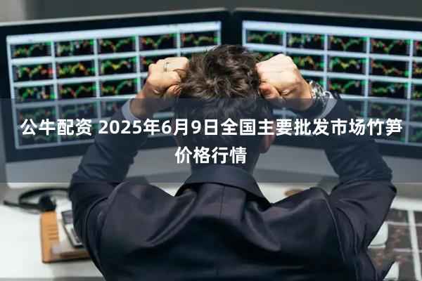 公牛配资 2025年6月9日全国主要批发市场竹笋价格行情