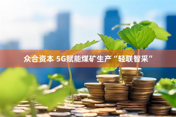 众合资本 5G赋能煤矿生产“轻联智采”