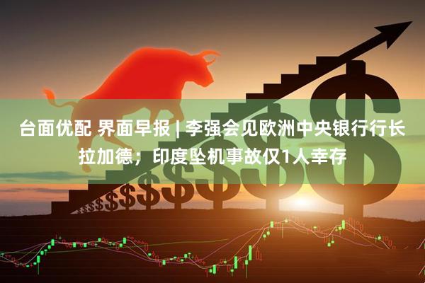 台面优配 界面早报 | 李强会见欧洲中央银行行长拉加德；印度坠机事故仅1人幸存
