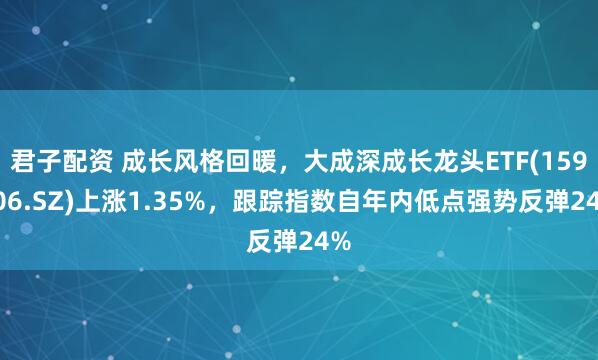 君子配资 成长风格回暖，大成深成长龙头ETF(159906.SZ)上涨1.35%，跟踪指数自年内低点强势反弹24%