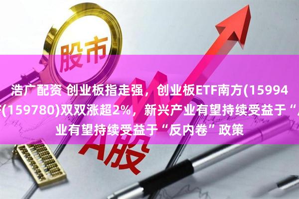 浩广配资 创业板指走强，创业板ETF南方(159948)、双创ETF(159780)双双涨超2%，新兴产业有望持续受益于“反内卷”政策