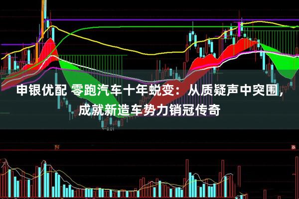 申银优配 零跑汽车十年蜕变：从质疑声中突围，成就新造车势力销冠传奇