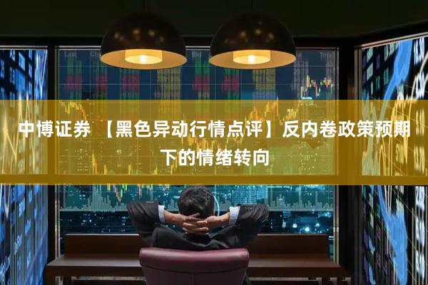 中博证券 【黑色异动行情点评】反内卷政策预期下的情绪转向