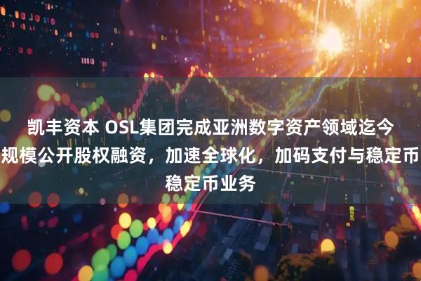 凯丰资本 OSL集团完成亚洲数字资产领域迄今最大规模公开股权融资，加速全球化，加码支付与稳定币业务