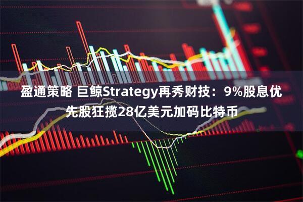 盈通策略 巨鲸Strategy再秀财技：9%股息优先股狂揽28亿美元加码比特币