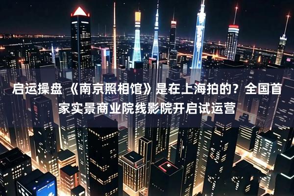 启运操盘 《南京照相馆》是在上海拍的？全国首家实景商业院线影院开启试运营