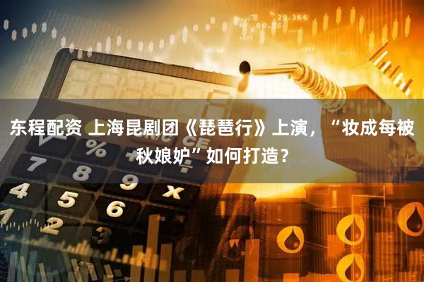 东程配资 上海昆剧团《琵琶行》上演，“妆成每被秋娘妒”如何打造？