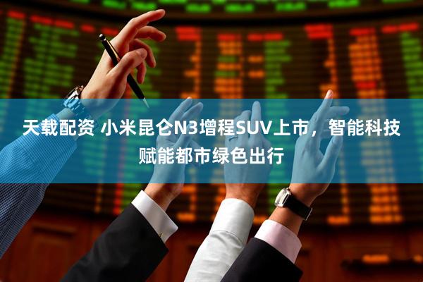 天载配资 小米昆仑N3增程SUV上市，智能科技赋能都市绿色出行