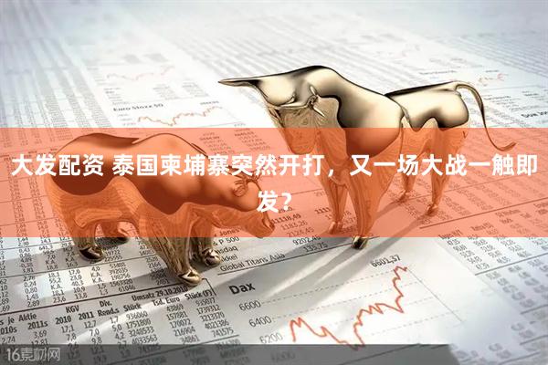 大发配资 泰国柬埔寨突然开打，又一场大战一触即发？
