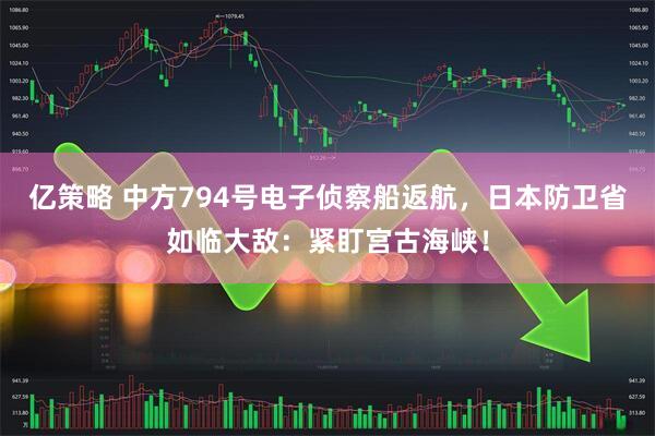 亿策略 中方794号电子侦察船返航,日本防卫省如临大敌:紧盯宫古海峡!