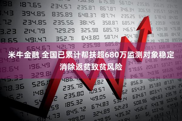 米牛金融 全国已累计帮扶超680万监测对象稳定消除返贫致贫风险