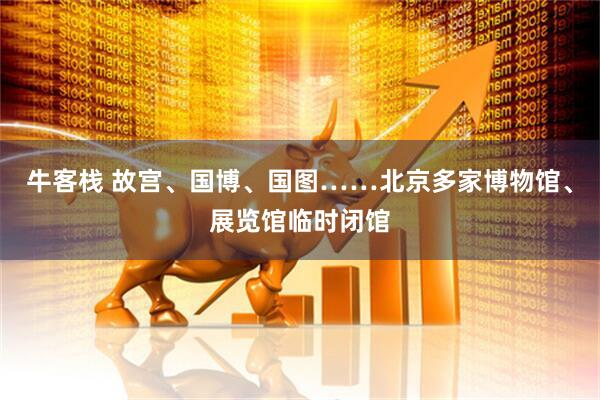 牛客栈 故宫、国博、国图……北京多家博物馆、展览馆临时闭馆