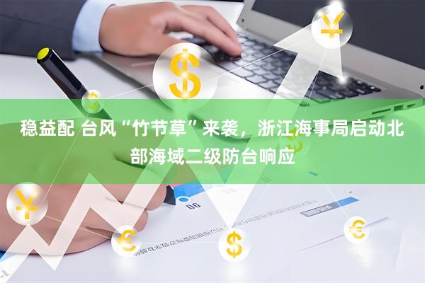 稳益配 台风“竹节草”来袭，浙江海事局启动北部海域二级防台响应
