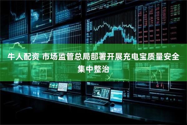 牛人配资 市场监管总局部署开展充电宝质量安全集中整治