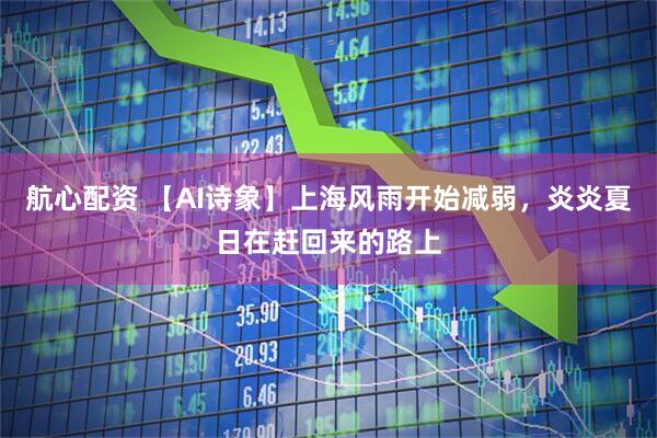 航心配资 【AI诗象】上海风雨开始减弱，炎炎夏日在赶回来的路上