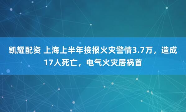 凯耀配资 上海上半年接报火灾警情3.7万，造成17人死亡，电气火灾居祸首