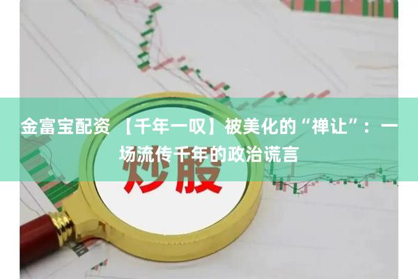 金富宝配资 【千年一叹】被美化的“禅让”：一场流传千年的政治谎言