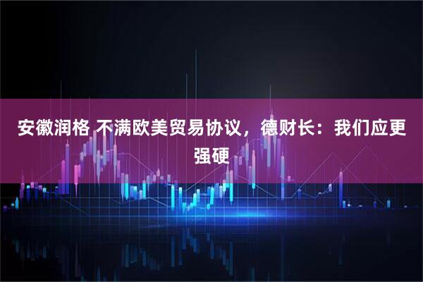 安徽润格 不满欧美贸易协议，德财长：我们应更强硬