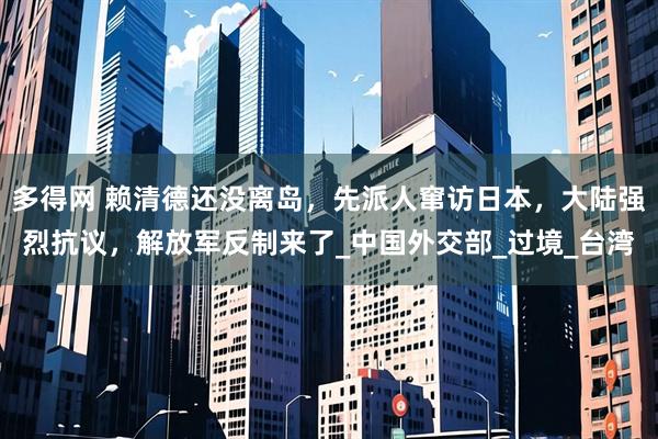 多得网 赖清德还没离岛，先派人窜访日本，大陆强烈抗议，解放军反制来了_中国外交部_过境_台湾