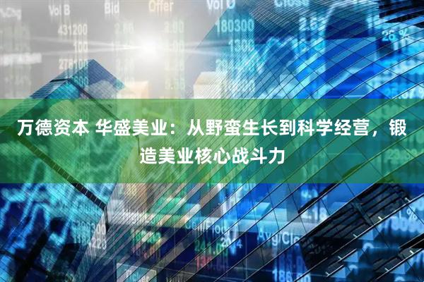 万德资本 华盛美业：从野蛮生长到科学经营，锻造美业核心战斗力