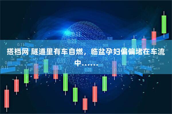 搭档网 隧道里有车自燃，临盆孕妇偏偏堵在车流中……