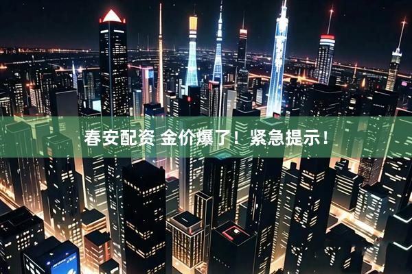 春安配资 金价爆了！紧急提示！