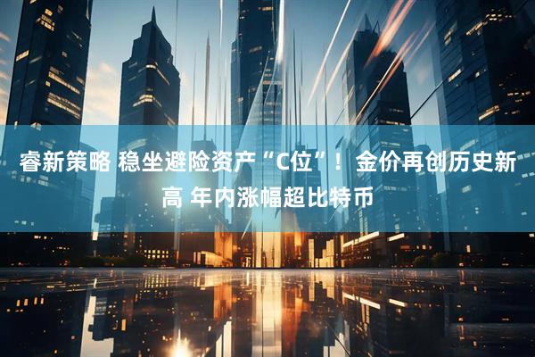 睿新策略 稳坐避险资产“C位”！金价再创历史新高 年内涨幅超比特币