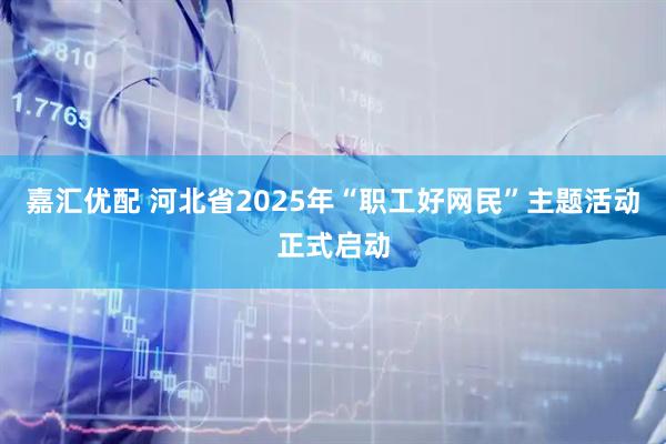 嘉汇优配 河北省2025年“职工好网民”主题活动正式启动