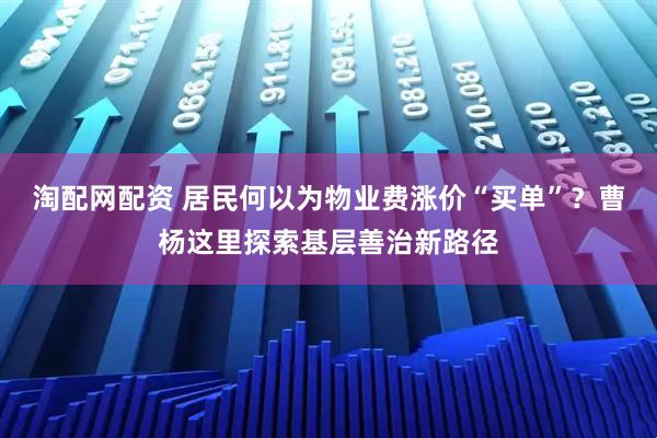 淘配网配资 居民何以为物业费涨价“买单”？曹杨这里探索基层善治新路径