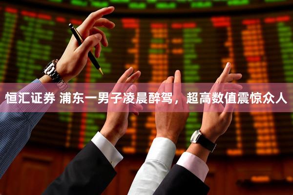 恒汇证券 浦东一男子凌晨醉驾，超高数值震惊众人