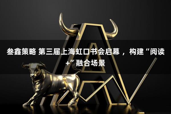 叁鑫策略 第三届上海虹口书会启幕 ，构建“阅读+”融合场景