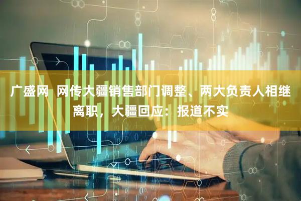 广盛网  网传大疆销售部门调整、两大负责人相继离职，大疆回应：报道不实